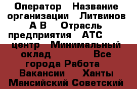 Оператор › Название организации ­ Литвинов А.В. › Отрасль предприятия ­ АТС, call-центр › Минимальный оклад ­ 25 000 - Все города Работа » Вакансии   . Ханты-Мансийский,Советский г.